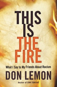 This Is The Fire: What I Say To My Friends About Racism by Don Lemon