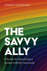 The Savvy Ally: A Guide to Becoming a Skilled LGBTQ+ Advocate by Jeannie Gainsburg