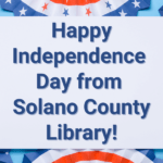 In Observance Of Independence Day, Solano County Library Branches Will Be Closed July 3rd And 4th.