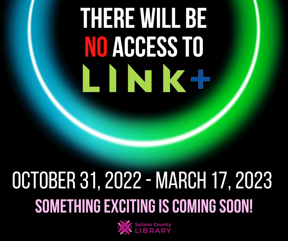 Solano County library users will not have access to the LINK+ service from October 31, 2022 through March 17, 2023. We are preparing for something exciting!