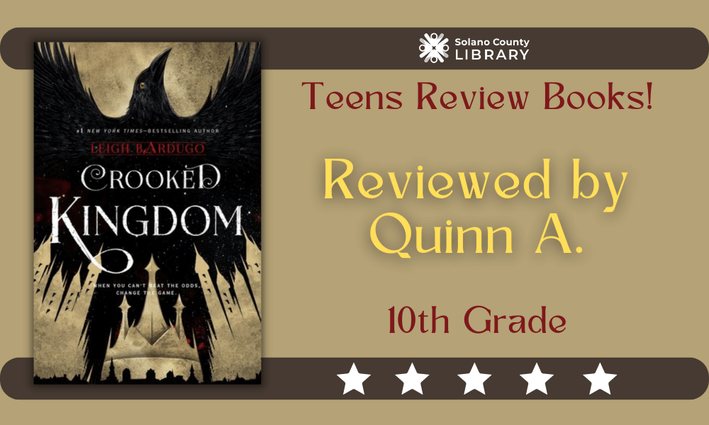 Solano County Library teens review books! 10th grade Quinn A. reviews CROOKED KINGDOM by Leigh Bardugo, giving it 5 stars!
